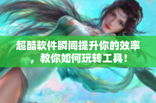 超酷软件瞬间提升你的效率，教你如何玩转工具！