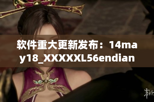 软件重大更新发布：14may18_XXXXXL56endian 带来全新体验(1)