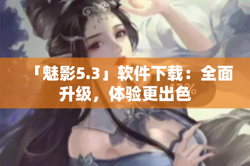 「魅影5.3」软件下载：全面升级，体验更出色