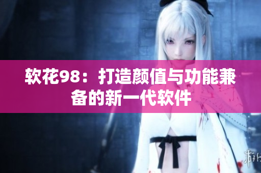 软花98：打造颜值与功能兼备的新一代软件