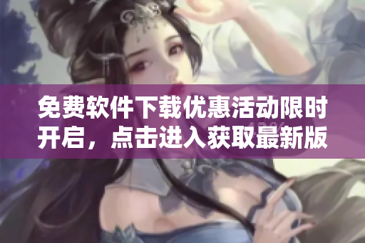 免费软件下载优惠活动限时开启，点击进入获取最新版本！