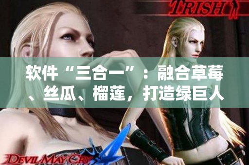软件“三合一”：融合草莓、丝瓜、榴莲，打造绿巨人级别的操作体验