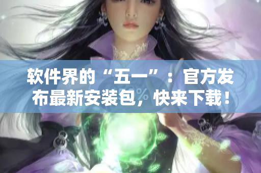 软件界的“五一”：官方发布最新安装包，快来下载！