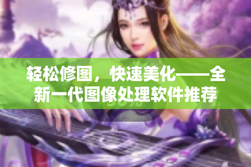 轻松修图，快速美化——全新一代图像处理软件推荐