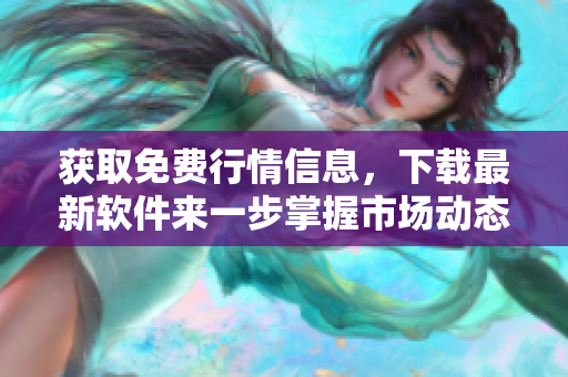获取免费行情信息，下载最新软件来一步掌握市场动态