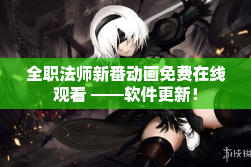 全职法师新番动画免费在线观看 ——软件更新！