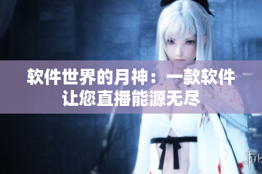 软件世界的月神：一款软件让您直播能源无尽