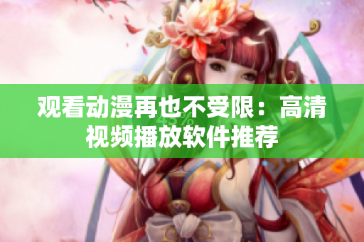 观看动漫再也不受限：高清视频播放软件推荐