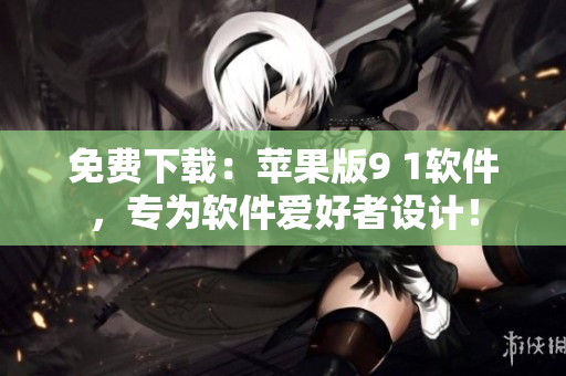 免费下载：苹果版9 1软件，专为软件爱好者设计！