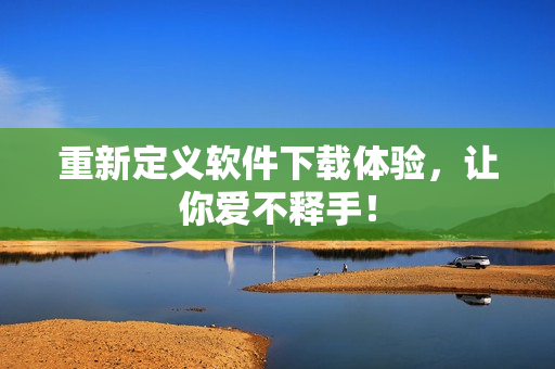 重新定义软件下载体验，让你爱不释手！