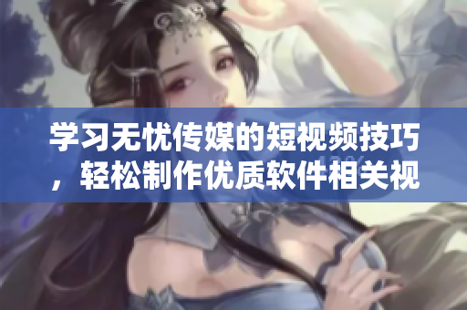 学习无忧传媒的短视频技巧，轻松制作优质软件相关视频