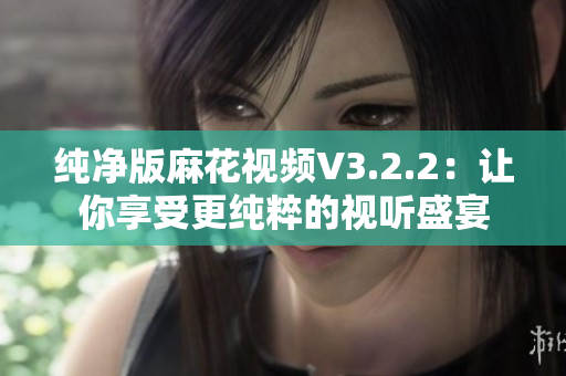 纯净版麻花视频V3.2.2：让你享受更纯粹的视听盛宴