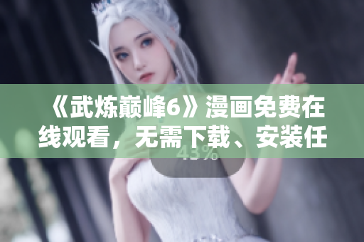 《武炼巅峰6》漫画免费在线观看，无需下载、安装任何软件！