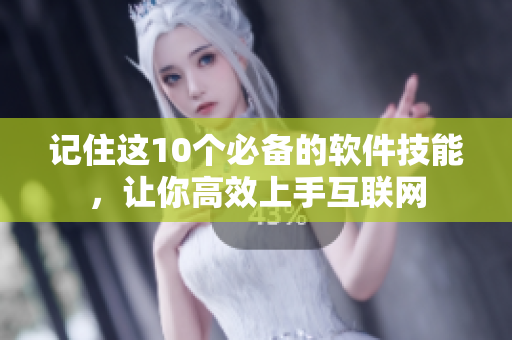 记住这10个必备的软件技能，让你高效上手互联网