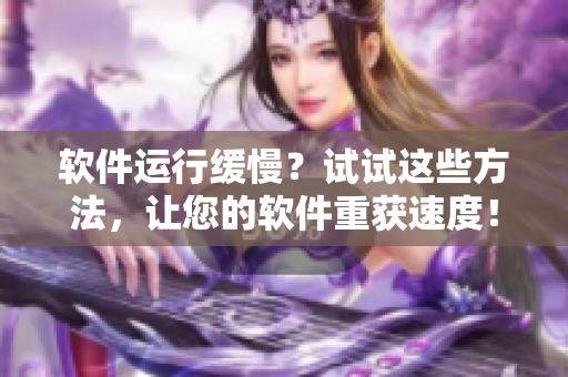 软件运行缓慢？试试这些方法，让您的软件重获速度！