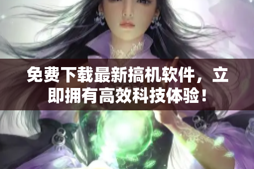 免费下载最新搞机软件，立即拥有高效科技体验！