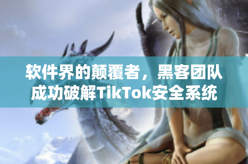 软件界的颠覆者，黑客团队成功破解TikTok安全系统
