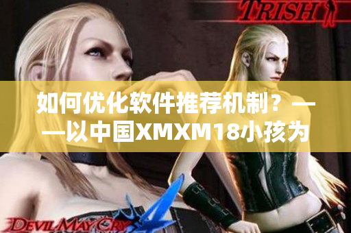 如何优化软件推荐机制？——以中国XMXM18小孩为例
