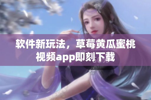 软件新玩法，草莓黄瓜蜜桃视频app即刻下载