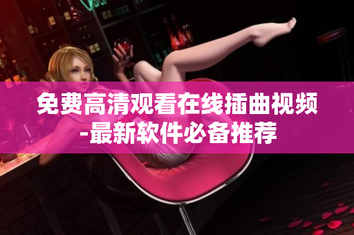 免费高清观看在线插曲视频-最新软件必备推荐