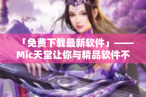 「免费下载最新软件」——Mic天堂让你与精品软件不期而遇
