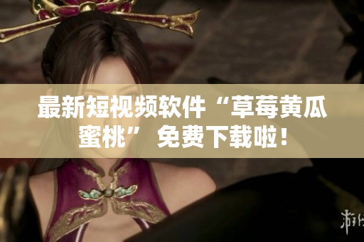 最新短视频软件“草莓黄瓜蜜桃” 免费下载啦！