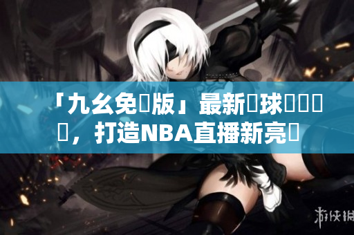 「九幺免費版」最新籃球專題軟體，打造NBA直播新亮點