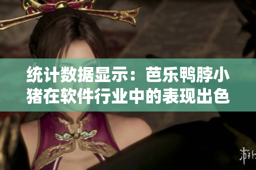 统计数据显示：芭乐鸭脖小猪在软件行业中的表现出色