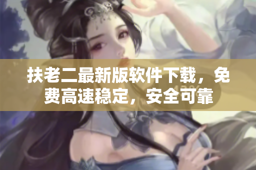 扶老二最新版软件下载，免费高速稳定，安全可靠