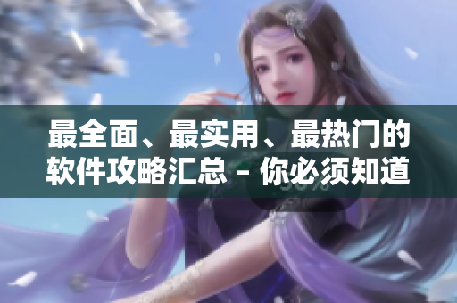 最全面、最实用、最热门的软件攻略汇总 – 你必须知道的软件技巧