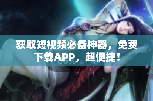 获取短视频必备神器，免费下载APP，超便捷！