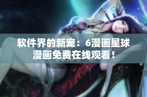 软件界的新宠：6漫画星球漫画免费在线观看！