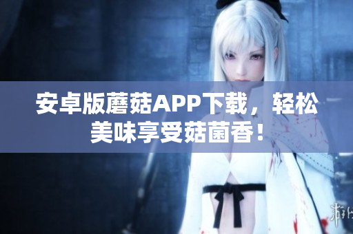 安卓版蘑菇APP下载，轻松美味享受菇菌香！