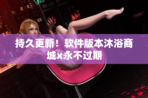 持久更新！软件版本沐浴商城x永不过期
