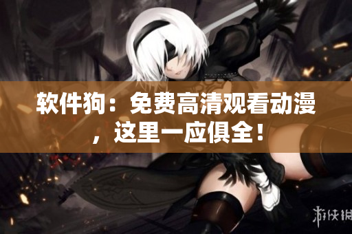 软件狗：免费高清观看动漫，这里一应俱全！