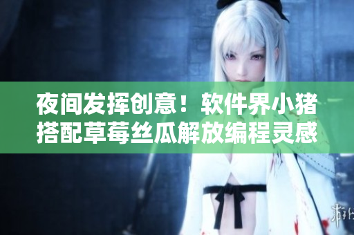 夜间发挥创意！软件界小猪搭配草莓丝瓜解放编程灵感