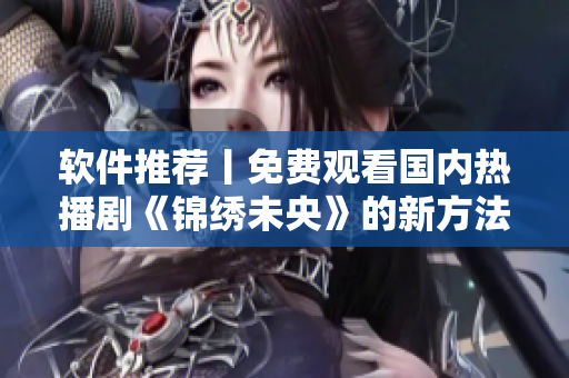 软件推荐丨免费观看国内热播剧《锦绣未央》的新方法