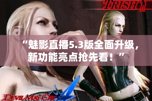 “魅影直播5.3版全面升级，新功能亮点抢先看！”