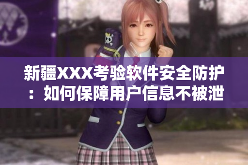 新疆XXX考验软件安全防护：如何保障用户信息不被泄露？
