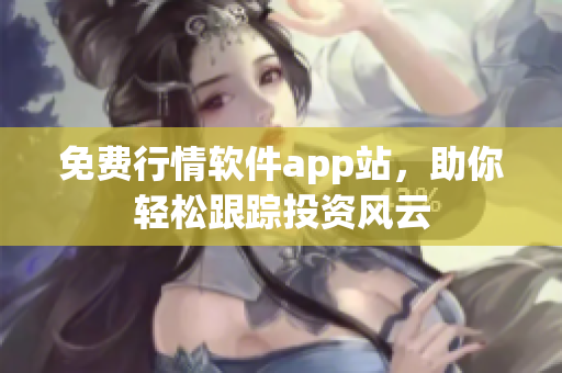 免费行情软件app站，助你轻松跟踪投资风云