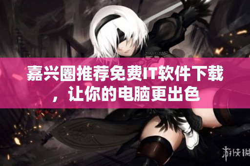 嘉兴圈推荐免费IT软件下载，让你的电脑更出色