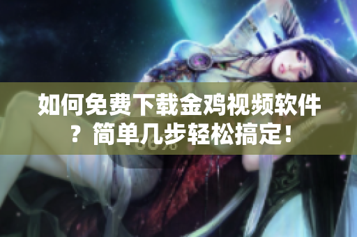 如何免费下载金鸡视频软件？简单几步轻松搞定！