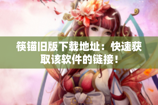 筷锚旧版下载地址：快速获取该软件的链接！