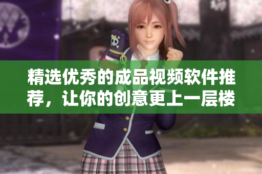 精选优秀的成品视频软件推荐，让你的创意更上一层楼