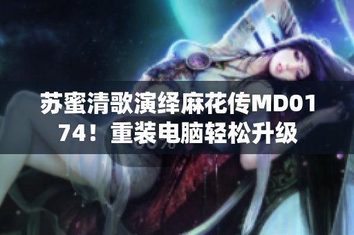苏蜜清歌演绎麻花传MD0174！重装电脑轻松升级