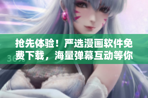 抢先体验！严选漫画软件免费下载，海量弹幕互动等你来探索！