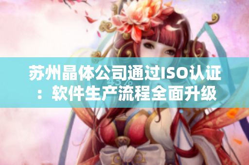 苏州晶体公司通过ISO认证：软件生产流程全面升级