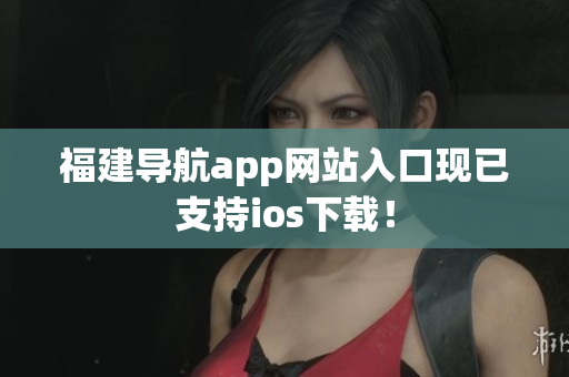 福建导航app网站入口现已支持ios下载！