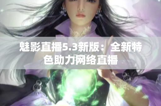 魅影直播5.3新版：全新特色助力网络直播