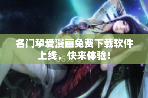 名门挚爱漫画免费下载软件上线，快来体验！